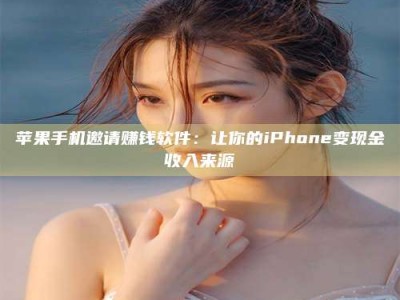 枣阳苹果手机邀请赚钱软件：让你的iPhone变现金收入来源