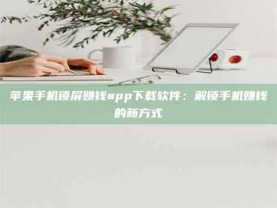 枣阳苹果手机锁屏赚钱app下载软件：解锁手机赚钱的新方式