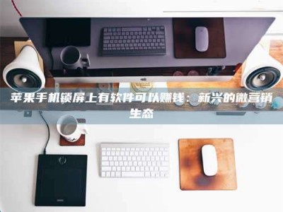 枣阳苹果手机锁屏上有软件可以赚钱：新兴的微营销生态