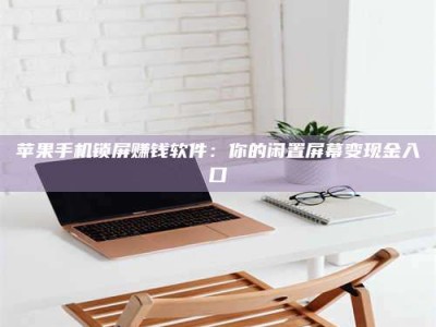 枣阳苹果手机锁屏赚钱软件：你的闲置屏幕变现金入口