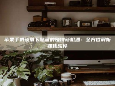 枣阳苹果手机锁屏下隐藏的赚钱新机遇：全方位解析赚钱软件