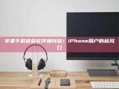 枣阳苹果手机锁屏软件赚钱啦！iPhone用户的新风口