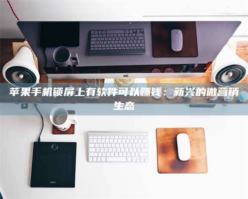 枣阳苹果手机锁屏上有软件可以赚钱:新兴的微营销生态 第1张 枣阳苹果手机锁屏上有软件可以赚钱:新兴的微营销生态 第1张