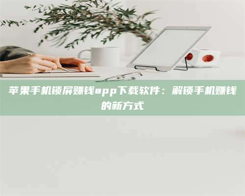 枣阳苹果手机锁屏赚钱app下载软件:解锁手机赚钱的新方式 第1张 枣阳苹果手机锁屏赚钱app下载软件:解锁手机赚钱的新方式 第1张