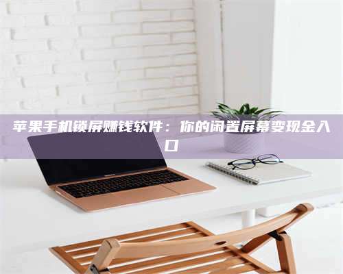 枣阳苹果手机锁屏赚钱软件:你的闲置屏幕变现金入口 第1张 枣阳苹果手机锁屏赚钱软件:你的闲置屏幕变现金入口 第1张