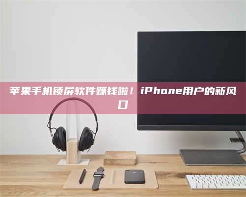 枣阳苹果手机锁屏软件赚钱啦!iPhone用户的新风口 第1张 枣阳苹果手机锁屏软件赚钱啦!iPhone用户的新风口 第1张