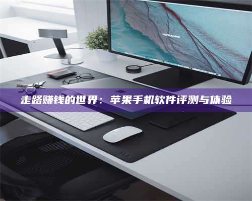 枣阳走路赚钱的世界：苹果手机软件评测与体验